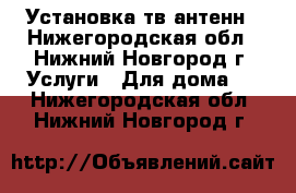 Установка тв антенн - Нижегородская обл., Нижний Новгород г. Услуги » Для дома   . Нижегородская обл.,Нижний Новгород г.